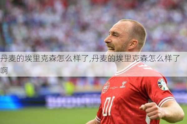 丹麦的埃里克森怎么样了,丹麦的埃里克森怎么样了啊