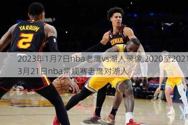 2023年1月7日nba老鹰vs湖人录像,2020至20213月21日nba常规赛老鹰对湖人