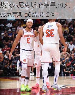 热火vs尼克斯g6结果,热火vs尼克斯g6结果如何