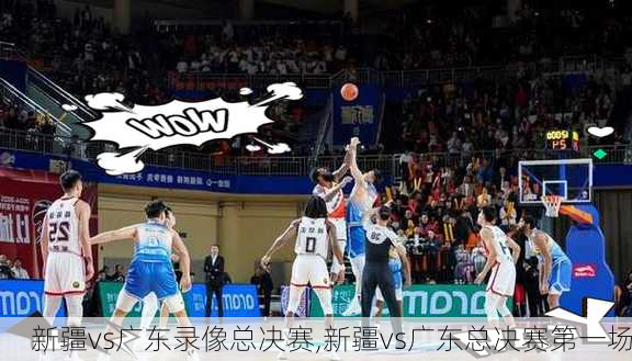 新疆vs广东录像总决赛,新疆vs广东总决赛第一场