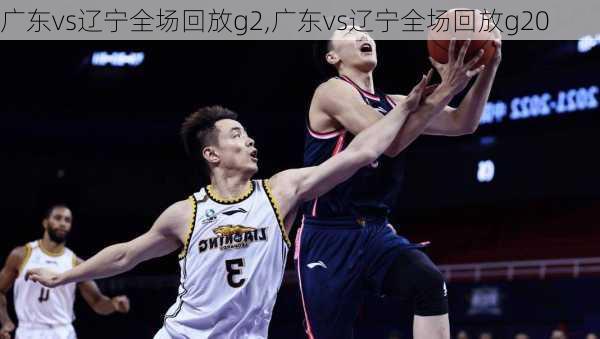 广东vs辽宁全场回放g2,广东vs辽宁全场回放g20