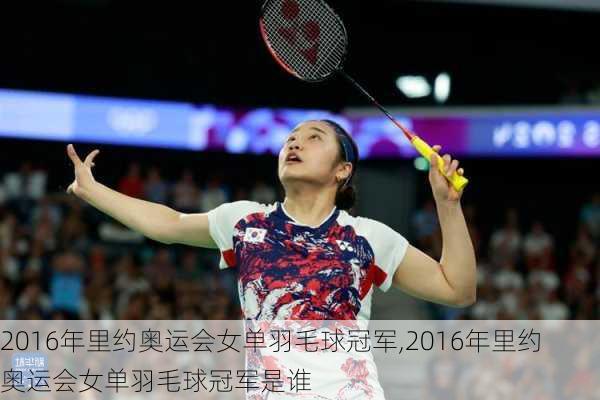 2016年里约奥运会女单羽毛球冠军,2016年里约奥运会女单羽毛球冠军是谁