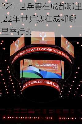 22年世乒赛在成都哪里,22年世乒赛在成都哪里举行的
