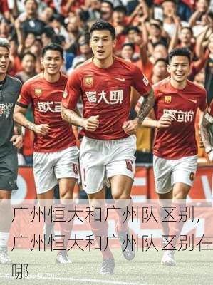 广州恒大和广州队区别,广州恒大和广州队区别在哪