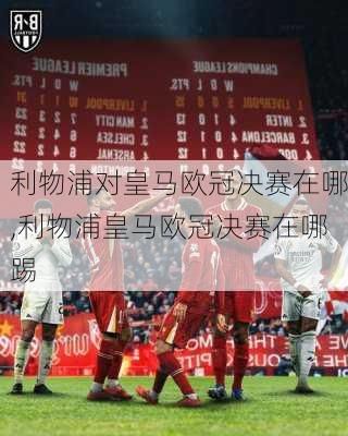 利物浦对皇马欧冠决赛在哪,利物浦皇马欧冠决赛在哪踢