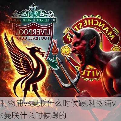 利物浦vs曼联什么时候踢,利物浦vs曼联什么时候踢的