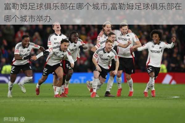 富勒姆足球俱乐部在哪个城市,富勒姆足球俱乐部在哪个城市举办