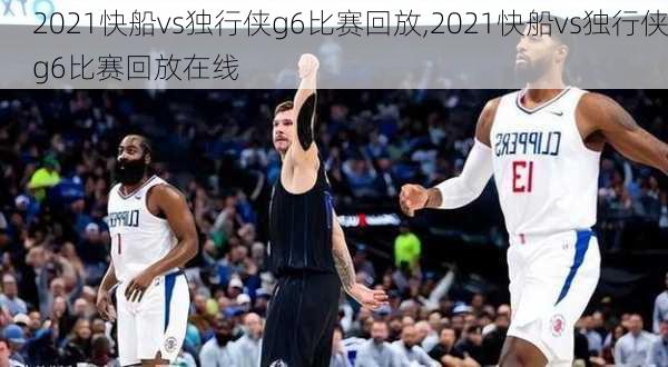 2021快船vs独行侠g6比赛回放,2021快船vs独行侠g6比赛回放在线