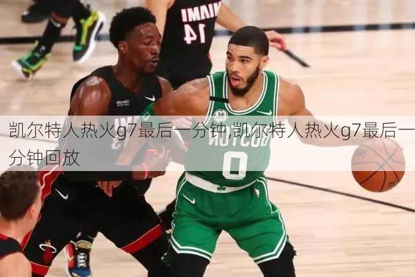 凯尔特人热火g7最后一分钟,凯尔特人热火g7最后一分钟回放