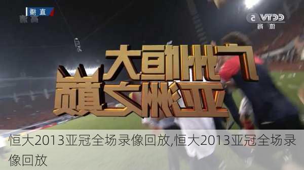恒大2013亚冠全场录像回放,恒大2013亚冠全场录像回放