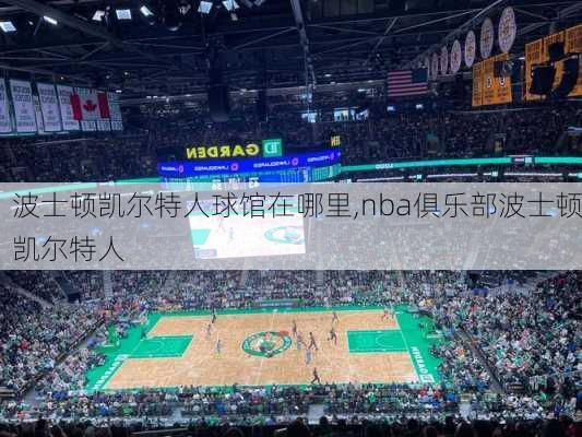 波士顿凯尔特人球馆在哪里,nba俱乐部波士顿凯尔特人