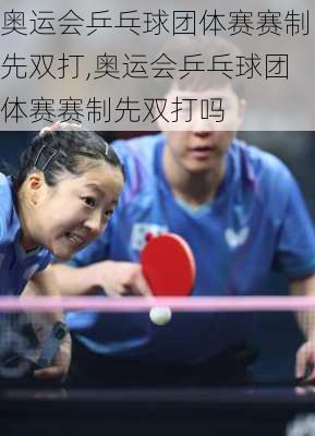 奥运会乒乓球团体赛赛制先双打,奥运会乒乓球团体赛赛制先双打吗