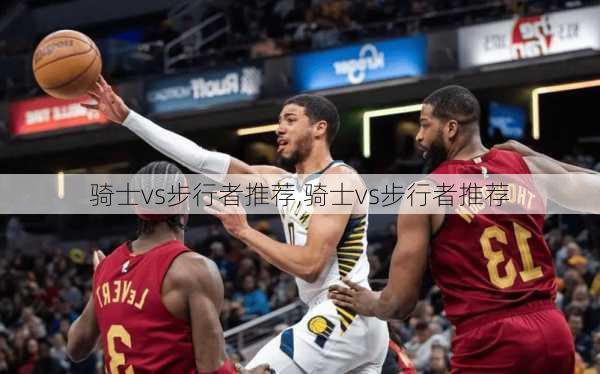 骑士vs步行者推荐,骑士vs步行者推荐