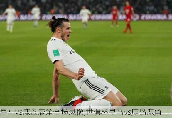 皇马vs鹿岛鹿角全场录像,世俱杯皇马vs鹿岛鹿角