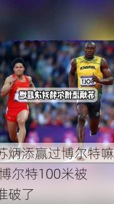 苏炳添赢过博尔特嘛,博尔特100米被谁破了