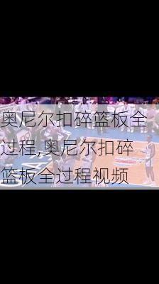 奥尼尔扣碎篮板全过程,奥尼尔扣碎篮板全过程视频