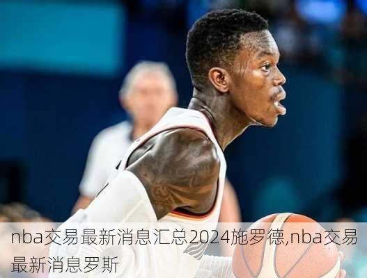 nba交易最新消息汇总2024施罗德,nba交易最新消息罗斯