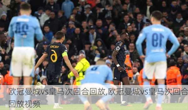 欧冠曼城vs皇马次回合回放,欧冠曼城vs皇马次回合回放视频