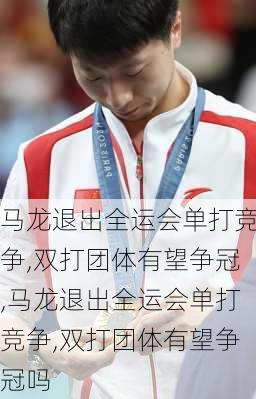 马龙退出全运会单打竞争,双打团体有望争冠,马龙退出全运会单打竞争,双打团体有望争冠吗