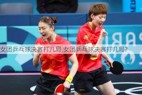 女团乒乓球决赛打几局,女团乒乓球决赛打几局?
