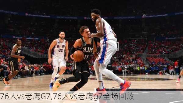 76人vs老鹰G7,76人vs老鹰g7全场回放