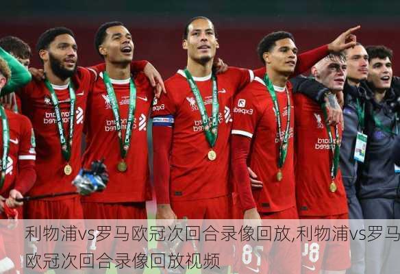 利物浦vs罗马欧冠次回合录像回放,利物浦vs罗马欧冠次回合录像回放视频