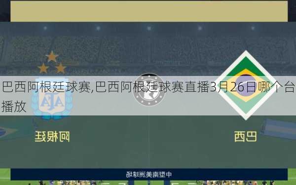 巴西阿根廷球赛,巴西阿根廷球赛直播3月26日哪个台播放