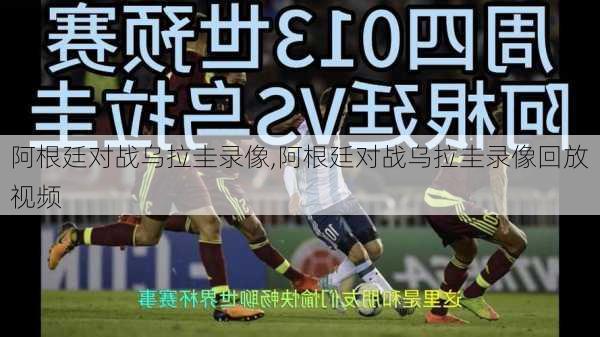阿根廷对战乌拉圭录像,阿根廷对战乌拉圭录像回放视频
