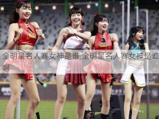 全明星名人赛女神是谁,全明星名人赛女神是谁啊