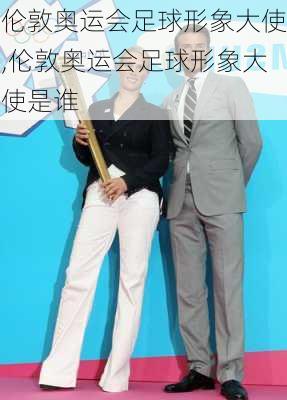伦敦奥运会足球形象大使,伦敦奥运会足球形象大使是谁