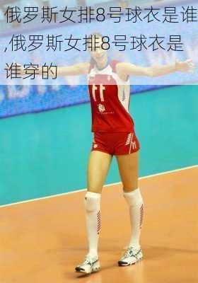 俄罗斯女排8号球衣是谁,俄罗斯女排8号球衣是谁穿的