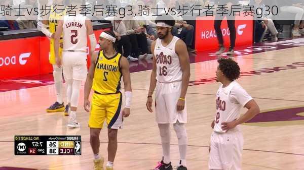 骑士vs步行者季后赛g3,骑士vs步行者季后赛g30