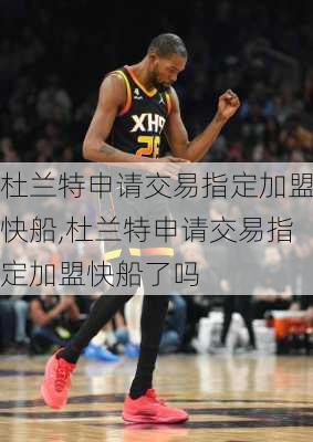 杜兰特申请交易指定加盟快船,杜兰特申请交易指定加盟快船了吗