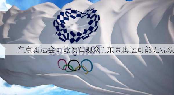 东京奥运会可能没有观众0,东京奥运可能无观众