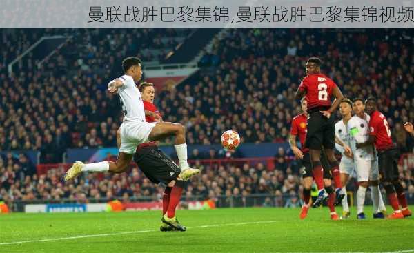 曼联战胜巴黎集锦,曼联战胜巴黎集锦视频