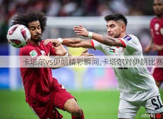 卡塔尔vs伊朗精彩瞬间,卡塔尔对伊朗比赛