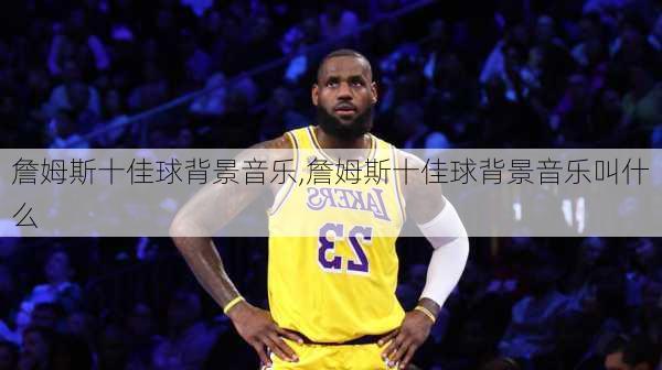 詹姆斯十佳球背景音乐,詹姆斯十佳球背景音乐叫什么