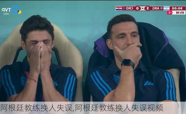 阿根廷教练换人失误,阿根廷教练换人失误视频