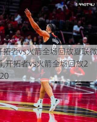 开拓者vs火箭全场回放夏联微博,开拓者vs火箭全场回放2020