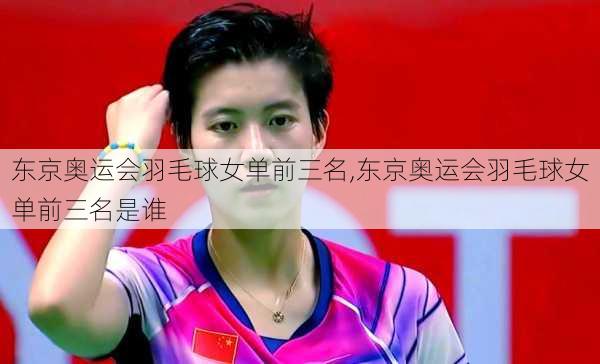 东京奥运会羽毛球女单前三名,东京奥运会羽毛球女单前三名是谁