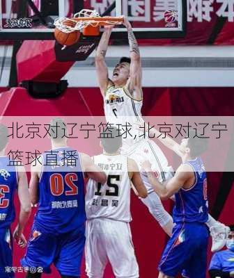 北京对辽宁篮球,北京对辽宁篮球直播