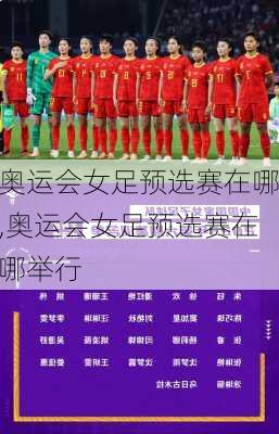 奥运会女足预选赛在哪,奥运会女足预选赛在哪举行