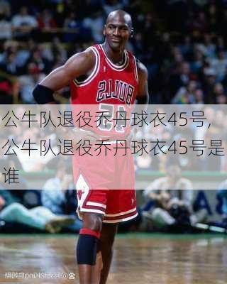 公牛队退役乔丹球衣45号,公牛队退役乔丹球衣45号是谁