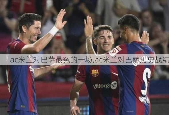 ac米兰对巴萨最冤的一场,ac米兰对巴萨历史战绩