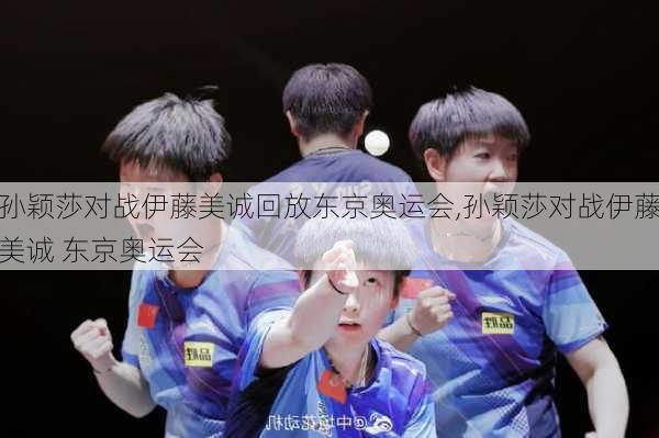 孙颖莎对战伊藤美诚回放东京奥运会,孙颖莎对战伊藤美诚 东京奥运会