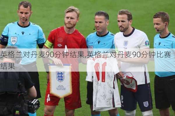 英格兰对丹麦90分钟结果,英格兰对丹麦90分钟比赛结果