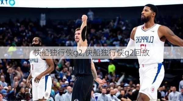 快船独行侠g2,快船独行侠g2回放