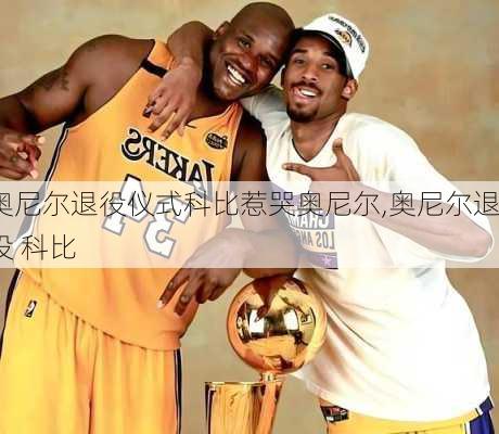 奥尼尔退役仪式科比惹哭奥尼尔,奥尼尔退役 科比
