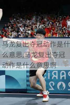 马龙复出夺冠动作是什么意思,马龙复出夺冠动作是什么意思啊
