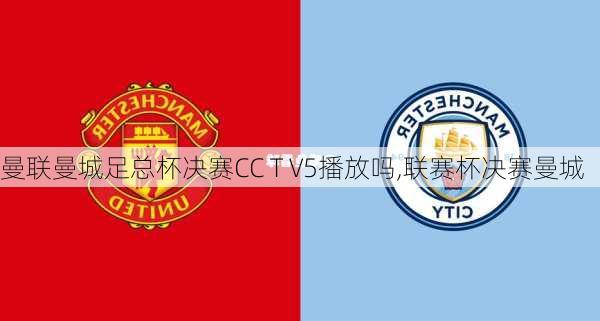 曼联曼城足总杯决赛CC T V5播放吗,联赛杯决赛曼城